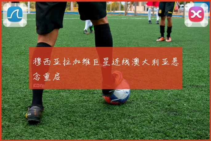 穆西亚拉加维巨星连线澳大利亚悬念重启