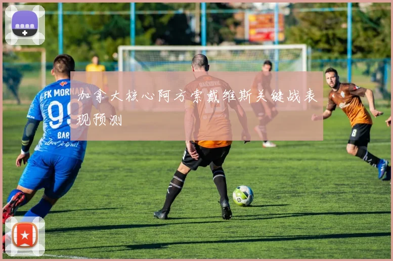 加拿大核心阿方索戴维斯关键战表现预测
