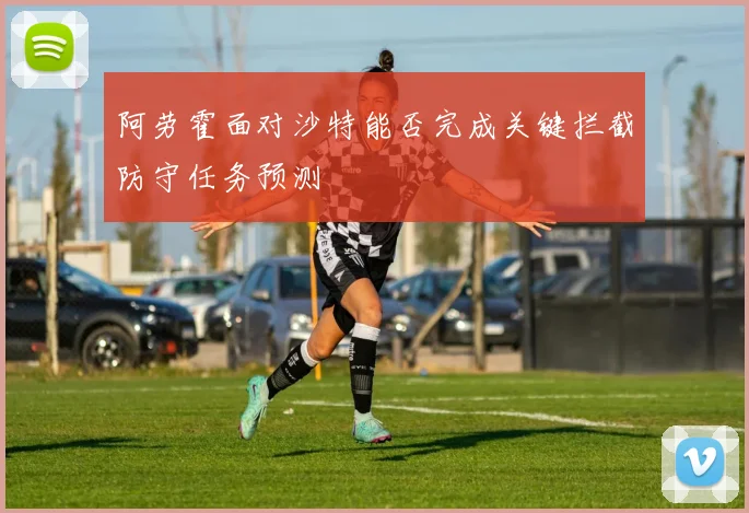 阿劳霍面对沙特能否完成关键拦截防守任务预测