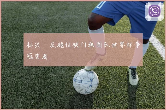 孙兴慜反越位破门韩国队世界杯争冠变局
