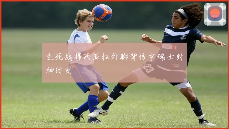 生死战穆西亚拉外脚背传中瑞士封神时刻