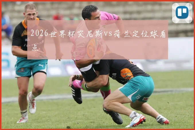 2026世界杯突尼斯vs荷兰定位球看点