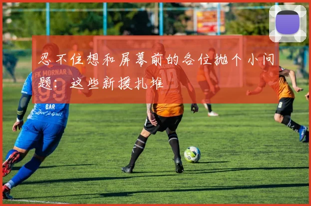 忍不住想和屏幕前的各位抛个小问题：这些新援扎堆