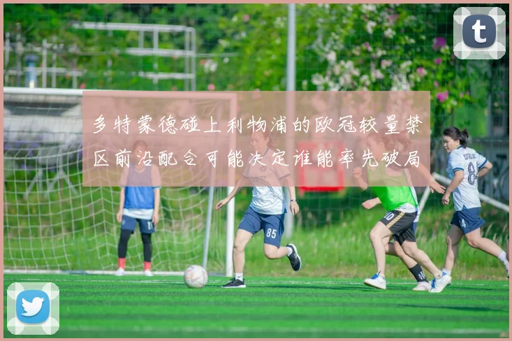 多特蒙德碰上利物浦的欧冠较量禁区前沿配合可能决定谁能率先破局