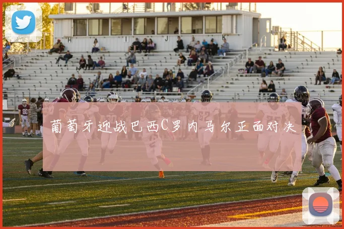 葡萄牙迎战巴西C罗内马尔正面对决
