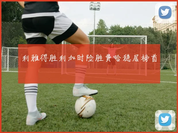 利雅得胜利加时险胜费哈稳居榜首