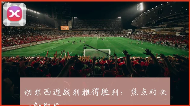 切尔西迎战利雅得胜利，焦点对决一触即发