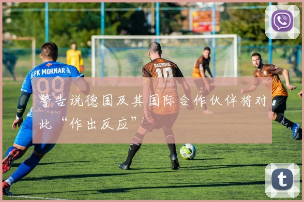 警告说德国及其国际合作伙伴将对此“作出反应”