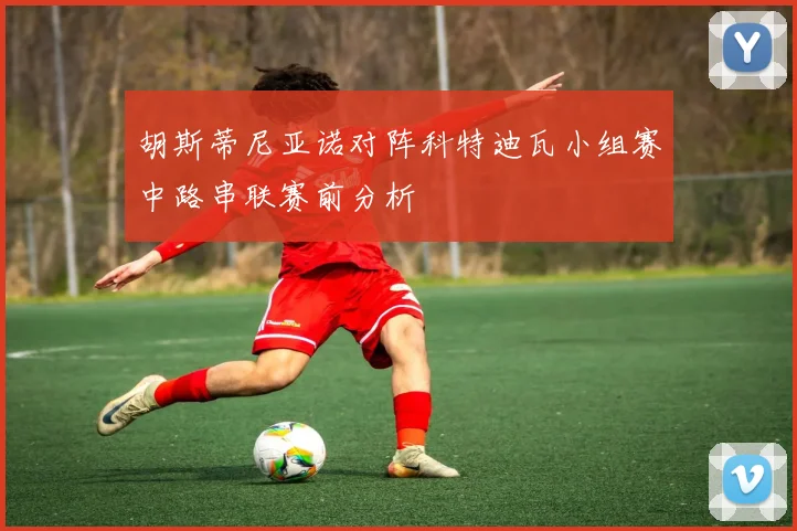 胡斯蒂尼亚诺对阵科特迪瓦小组赛中路串联赛前分析
