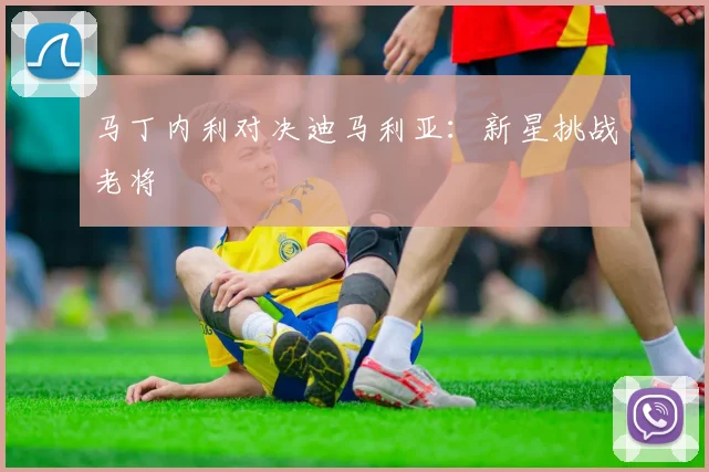 马丁内利对决迪马利亚：新星挑战老将
