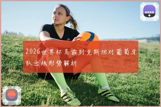 2026世界杯乌兹别克斯坦对葡萄牙队出线形势解析