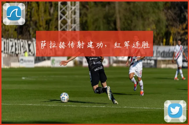 萨拉赫传射建功，红军连胜