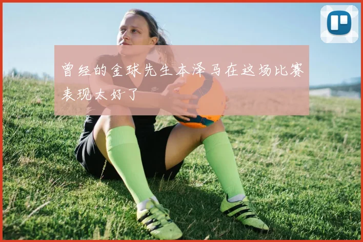 曾经的金球先生本泽马在这场比赛表现太好了