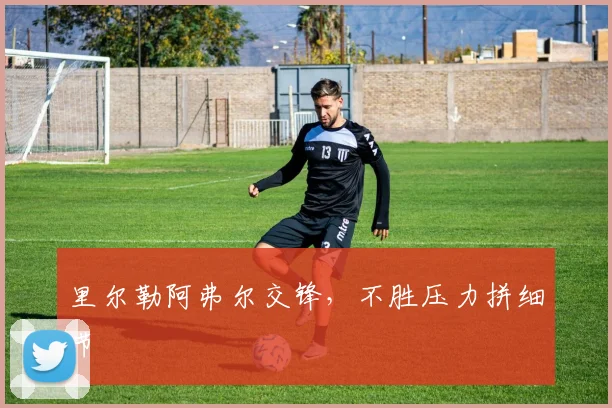 里尔勒阿弗尔交锋，不胜压力拼细节