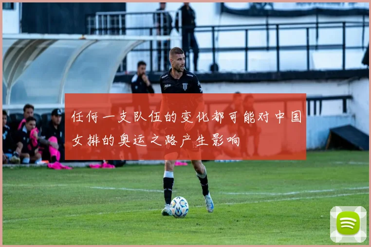 任何一支队伍的变化都可能对中国女排的奥运之路产生影响