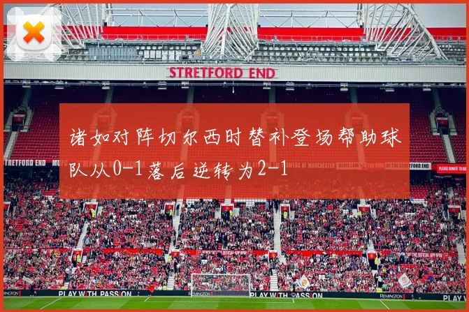 诸如对阵切尔西时替补登场帮助球队从0-1落后逆转为2-1