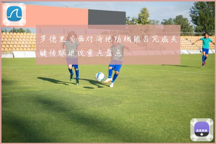 罗德里戈面对海地防线能否完成关键传球进攻重点盘点