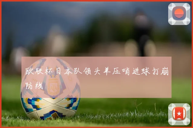 欧联杯日本队领头羊压哨进球打崩防线