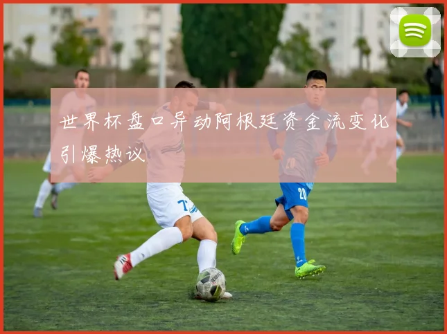 世界杯盘口异动阿根廷资金流变化引爆热议