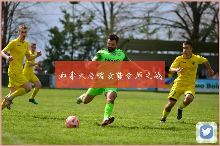 加拿大与喀麦隆会师之战