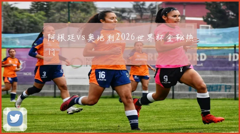 阿根廷vs奥地利2026世界杯金靴热门