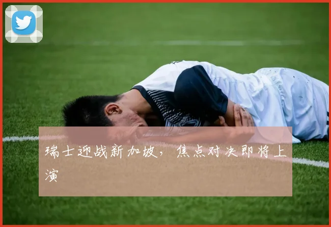 瑞士迎战新加坡，焦点对决即将上演