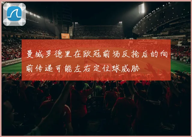 曼城罗德里在欧冠前场反抢后的向前传递可能左右定位球威胁