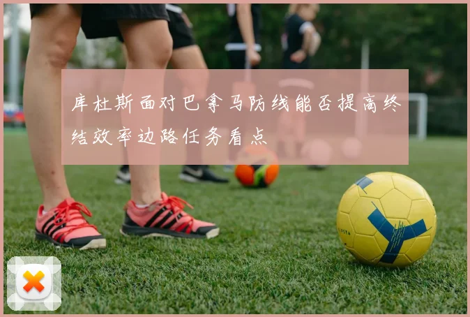 库杜斯面对巴拿马防线能否提高终结效率边路任务看点