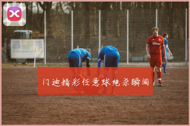门迪精彩任意球绝杀瞬间