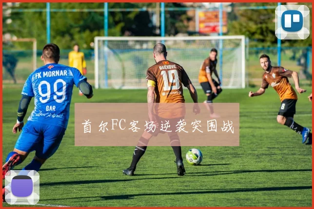 首尔FC客场逆袭突围战