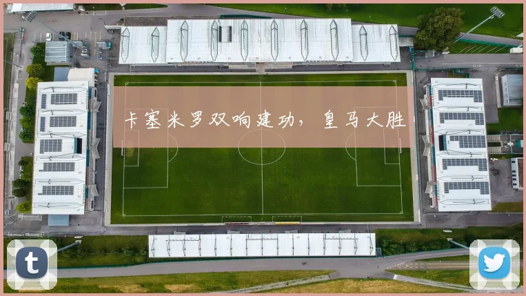 卡塞米罗双响建功，皇马大胜