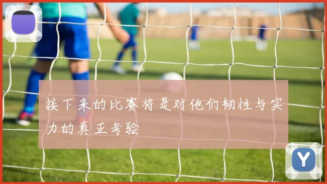 接下来的比赛将是对他们韧性与实力的真正考验