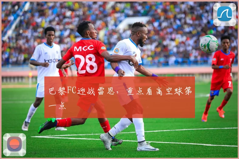 巴黎FC迎战雷恩，重点看高空球第一点