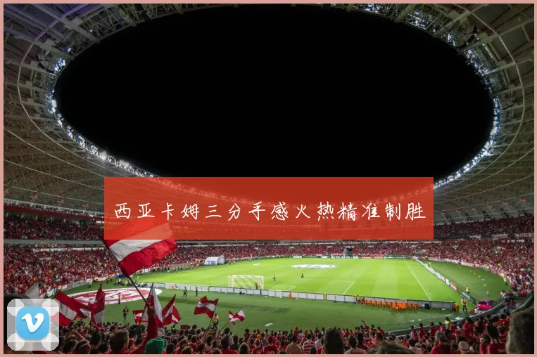 西亚卡姆三分手感火热精准制胜