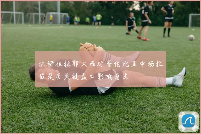 法伊祖拉耶夫面对哥伦比亚中场拦截是否关键盘口影响看点