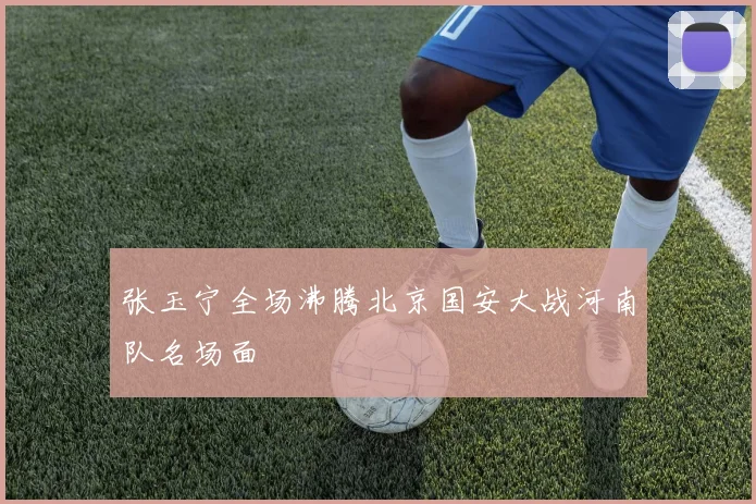 张玉宁全场沸腾北京国安大战河南队名场面