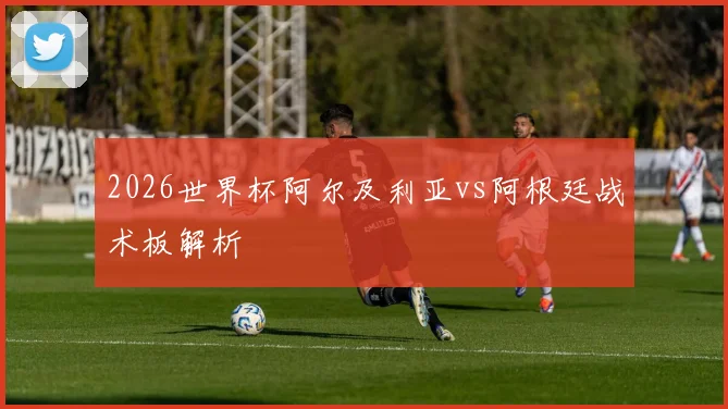 2026世界杯阿尔及利亚vs阿根廷战术板解析