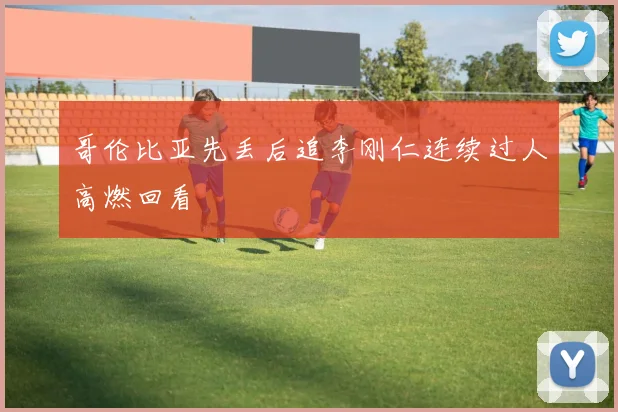 哥伦比亚先丢后追李刚仁连续过人高燃回看