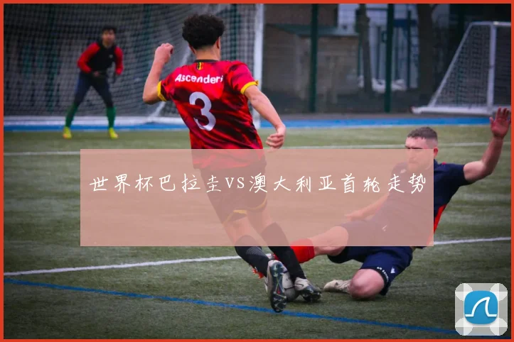 世界杯巴拉圭vs澳大利亚首轮走势