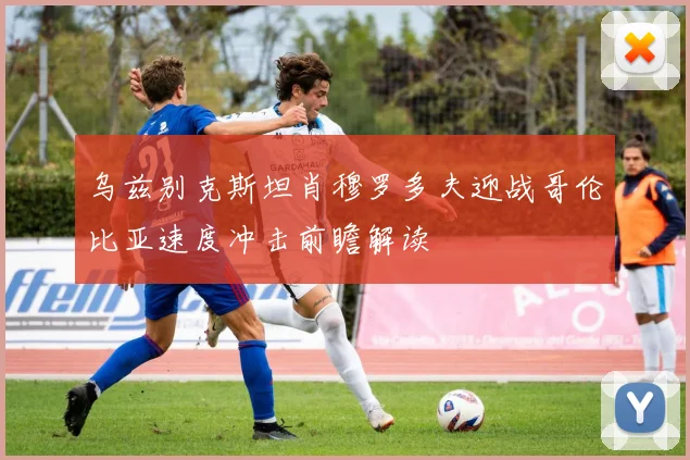 乌兹别克斯坦肖穆罗多夫迎战哥伦比亚速度冲击前瞻解读