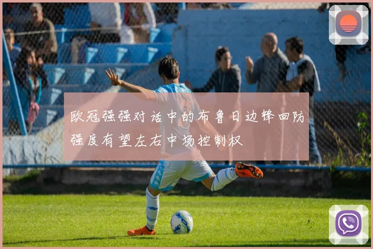 欧冠强强对话中的布鲁日边锋回防强度有望左右中场控制权