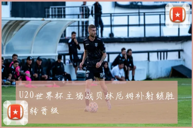 U20世界杯主场战贝林厄姆补射锁胜逆转晋级