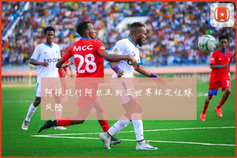 阿根廷对阿尔及利亚世界杯定位球风险