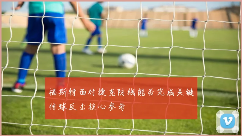 福斯特面对捷克防线能否完成关键传球反击核心参考