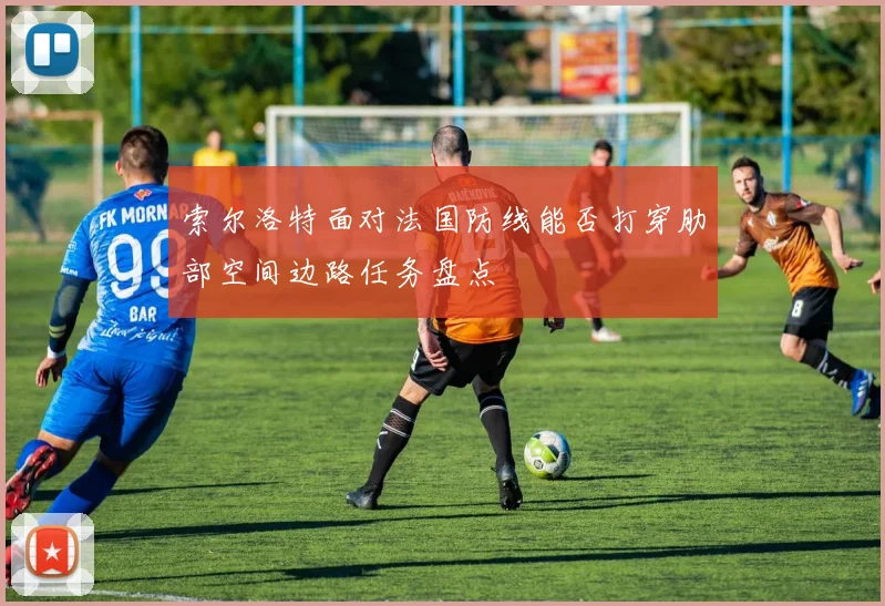 索尔洛特面对法国防线能否打穿肋部空间边路任务盘点