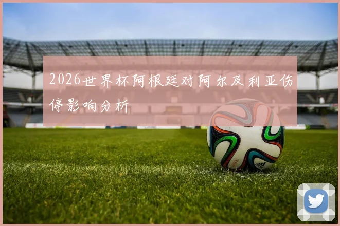 2026世界杯阿根廷对阿尔及利亚伤停影响分析