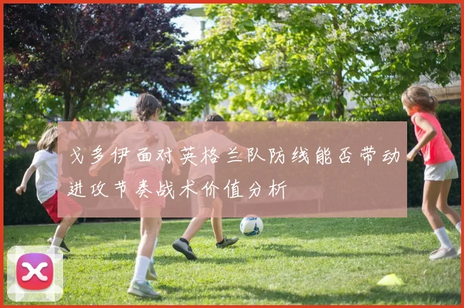 戈多伊面对英格兰队防线能否带动进攻节奏战术价值分析