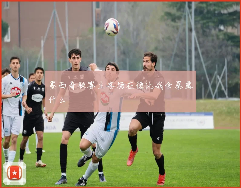 墨西哥联赛主客场在德比战会暴露什么