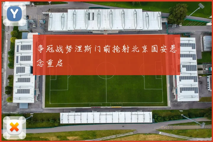 争冠战努涅斯门前抢射北京国安悬念重启