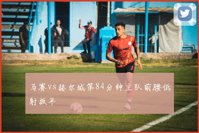 马赛vs赫尔城第84分钟主队前腰低射扳平